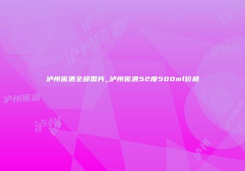 泸州窖酒全部图片_泸州窖酒52度500ml价格