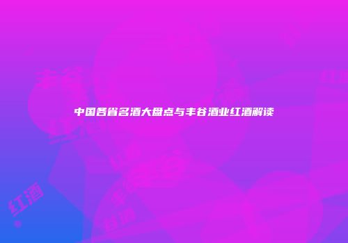 中国各省名酒大盘点与丰谷酒业红酒解读
