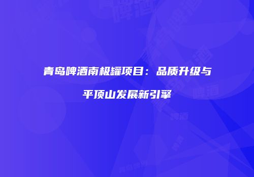 青岛啤酒南极罐项目：品质升级与平顶山发展新引擎