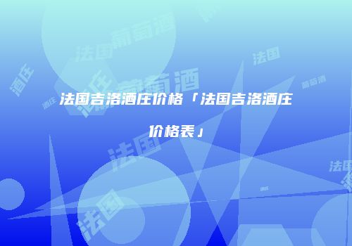 法国吉洛酒庄价格「法国吉洛酒庄价格表」