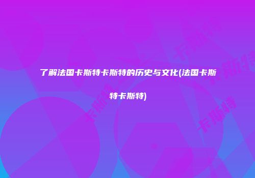 了解法国卡斯特卡斯特的历史与文化(法国卡斯特卡斯特)