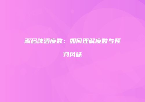 解码啤酒度数：如何理解度数与预判风味