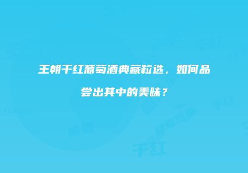 王朝干红葡萄酒典藏粒选，如何品尝出其中的美味？