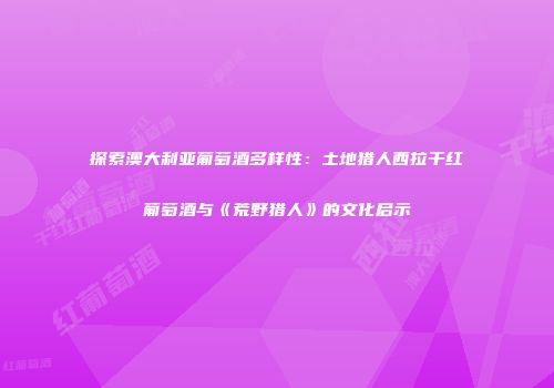 探索澳大利亚葡萄酒多样性：土地猎人西拉干红葡萄酒与《荒野猎人》的文化启示