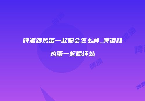 啤酒跟鸡蛋一起喝会怎么样_啤酒和鸡蛋一起喝坏处