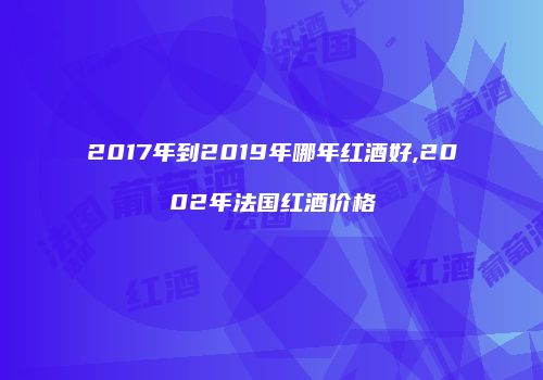 2017年到2019年哪年红酒好,2002年法国红酒价格