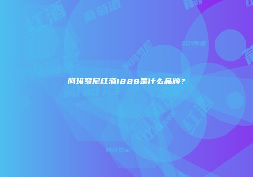 阿玛罗尼红酒1888是什么品牌？