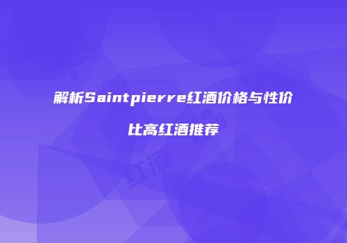 解析Saintpierre红酒价格与性价比高红酒推荐