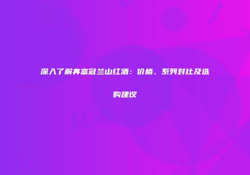 深入了解奔富冠兰山红酒：价格、系列对比及选购建议
