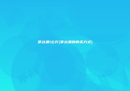 茅台酒1公斤(茅台酒的购买方式)