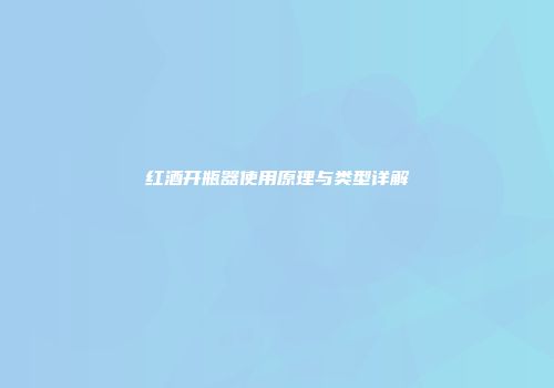 红酒开瓶器使用原理与类型详解