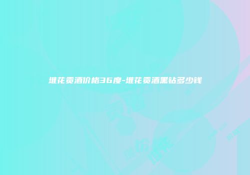 堆花贡酒价格36度-堆花贡酒黑钻多少钱