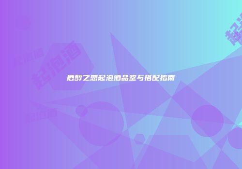 唇醇之恋起泡酒品鉴与搭配指南