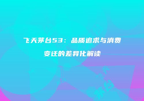 飞天茅台53：品质追求与消费变迁的差异化解读