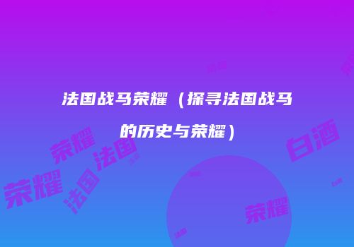 法国战马荣耀（探寻法国战马的历史与荣耀）