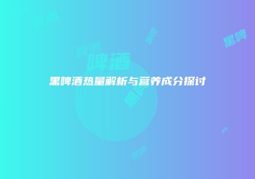 黑啤酒热量解析与营养成分探讨