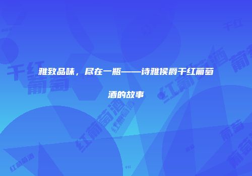 雅致品味，尽在一瓶——诗雅侯爵干红葡萄酒的故事