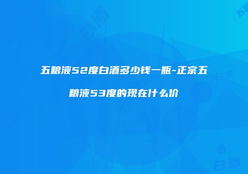 五粮液52度白酒多少钱一瓶-正宗五粮液53度的现在什么价