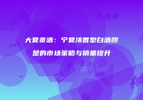 大夏贡酒：宁夏浓香型白酒翘楚的市场策略与销量提升