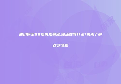 四川原浆38度价格暴涨,你还在等什么?快来了解这款酒吧