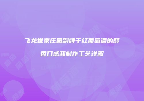 飞龙世家庄园副牌干红葡萄酒的醇香口感和制作工艺详解