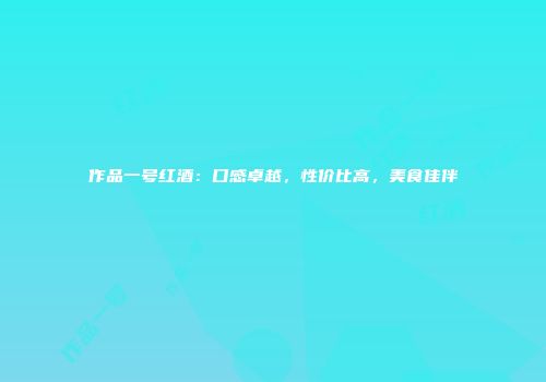 作品一号红酒：口感卓越，性价比高，美食佳伴