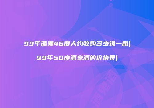 99年酒鬼46度大约收购多少钱一瓶(99年50度酒鬼酒的价格表)