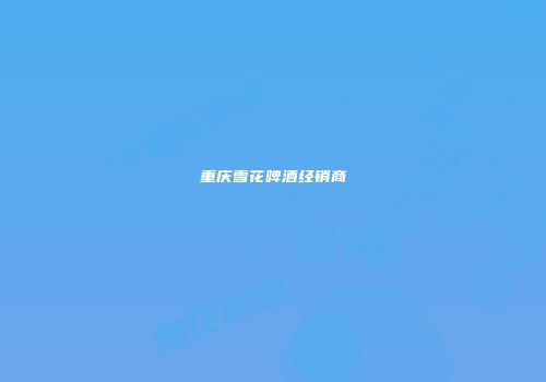 重庆雪花啤酒经销商