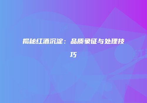 揭秘红酒沉淀：品质象征与处理技巧