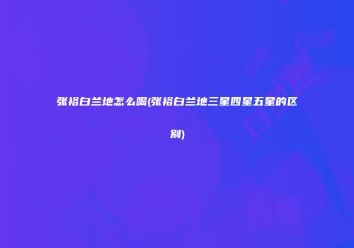 张裕白兰地怎么喝(张裕白兰地三星四星五星的区别)
