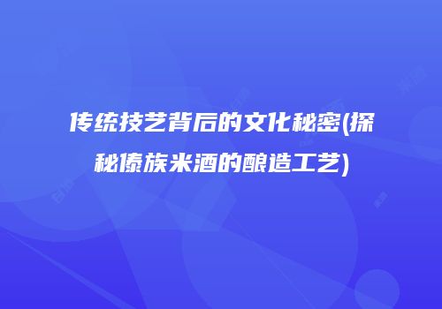 传统技艺背后的文化秘密(探秘傣族米酒的酿造工艺)
