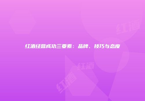 红酒经营成功三要素：品牌、技巧与态度