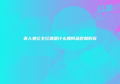 美人鱼公主红酒是什么如何品尝和购买