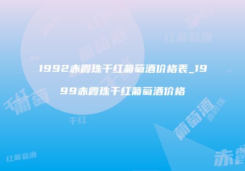 1992赤霞珠干红葡萄酒价格表_1999赤霞珠干红葡萄酒价格