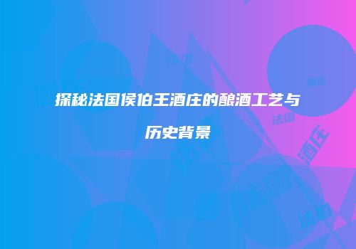 探秘法国侯伯王酒庄的酿酒工艺与历史背景