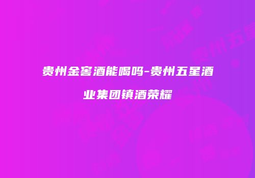 贵州金窖酒能喝吗-贵州五星酒业集团镇酒荣耀