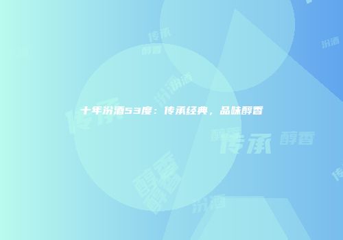 十年汾酒53度：传承经典，品味醇香