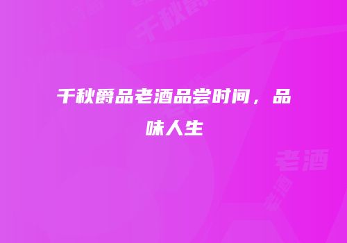 千秋爵品老酒品尝时间，品味人生