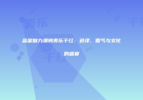品鉴魅力澳洲美乐干红：色泽、香气与文化的盛宴
