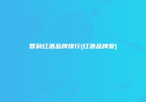 智利红酒品牌排行(红酒品牌爱)