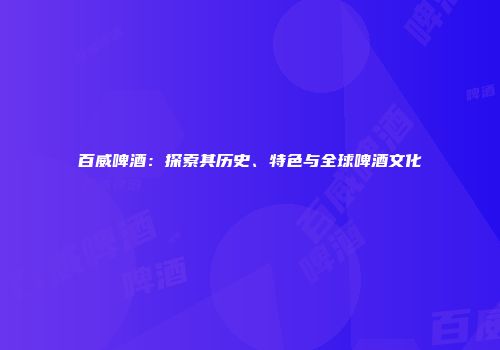 百威啤酒：探索其历史、特色与全球啤酒文化