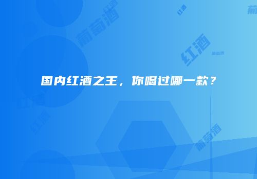 国内红酒之王，你喝过哪一款？