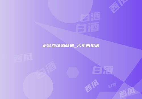 正宗西凤酒商城_六年西凤酒
