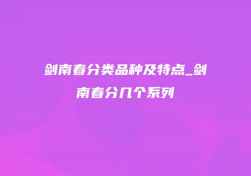 剑南春分类品种及特点_剑南春分几个系列