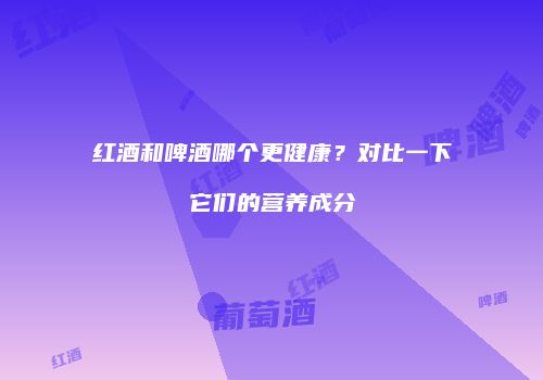 红酒和啤酒哪个更健康？对比一下它们的营养成分