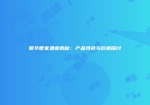 繁华世家酒业揭秘：产品特色与价格探讨