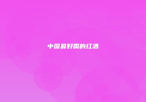 中国最好喝的红酒