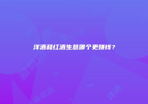 洋酒和红酒生意哪个更赚钱？