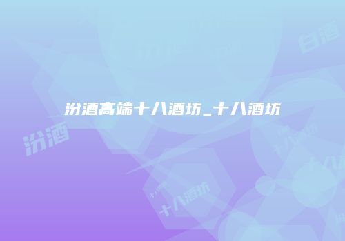 汾酒高端十八酒坊_十八酒坊
