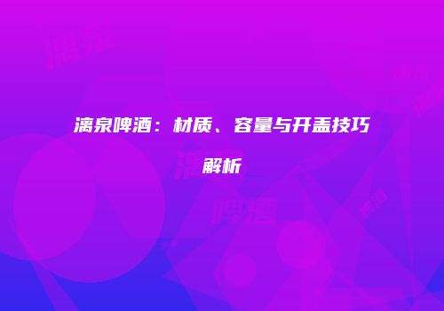 漓泉啤酒：材质、容量与开盖技巧解析